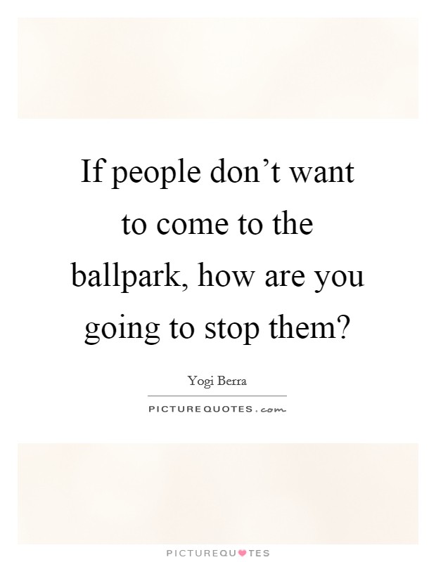 If people don't want to come to the ballpark, how are you going to stop them? Picture Quote #1