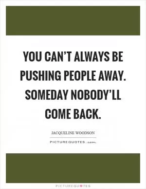 You can’t always be pushing people away. Someday nobody’ll come back Picture Quote #1