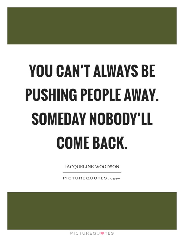 You can't always be pushing people away. Someday nobody'll come back. Picture Quote #1