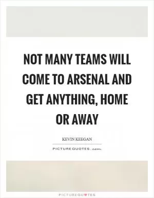 Not many teams will come to Arsenal and get anything, home or away Picture Quote #1