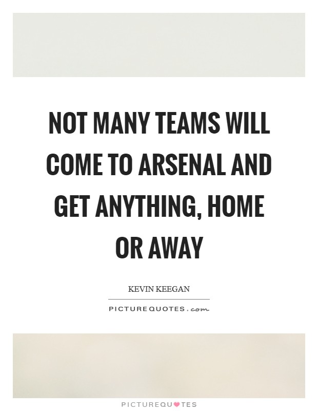 Not many teams will come to Arsenal and get anything, home or away Picture Quote #1