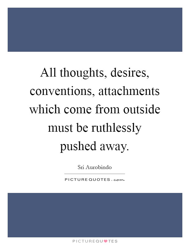All thoughts, desires, conventions, attachments which come from outside must be ruthlessly pushed away. Picture Quote #1