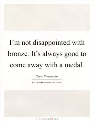 I’m not disappointed with bronze. It’s always good to come away with a medal Picture Quote #1