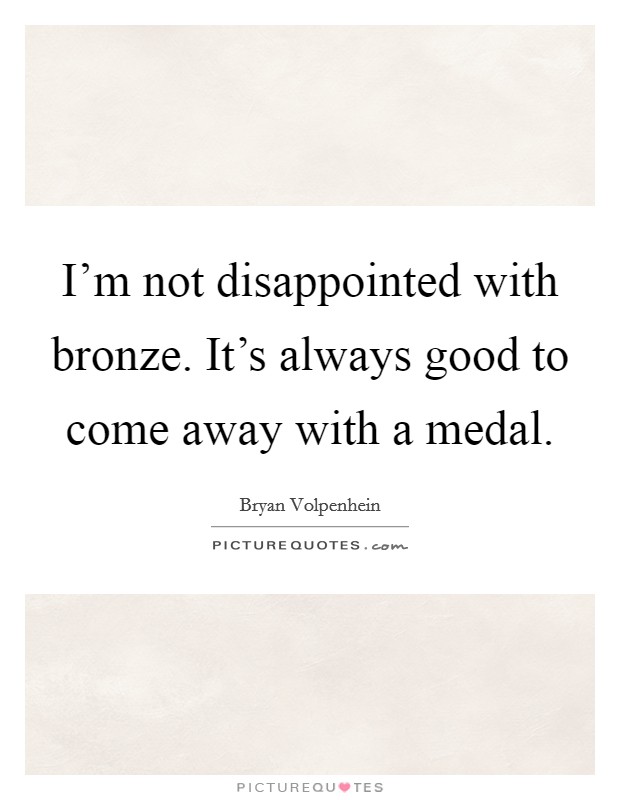 I'm not disappointed with bronze. It's always good to come away with a medal. Picture Quote #1