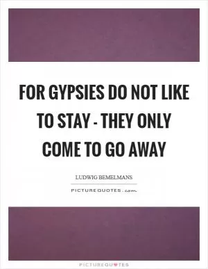 For gypsies do not like to stay - They only come to go away Picture Quote #1