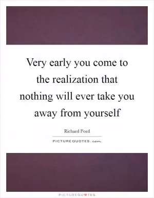 Very early you come to the realization that nothing will ever take you away from yourself Picture Quote #1
