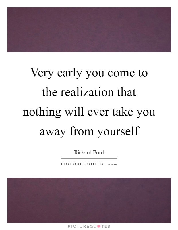 Very early you come to the realization that nothing will ever take you away from yourself Picture Quote #1