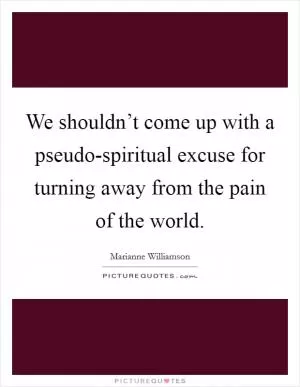 We shouldn’t come up with a pseudo-spiritual excuse for turning away from the pain of the world Picture Quote #1