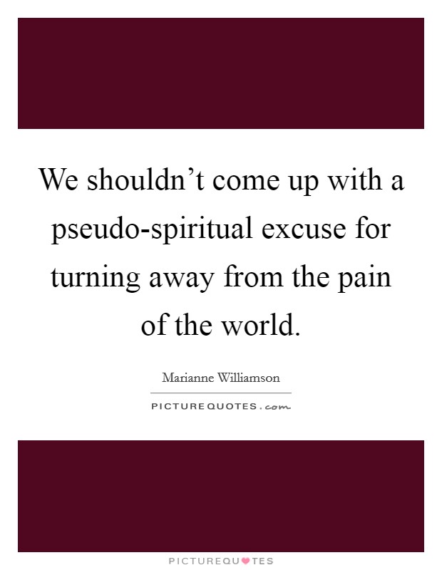 We shouldn't come up with a pseudo-spiritual excuse for turning away from the pain of the world. Picture Quote #1