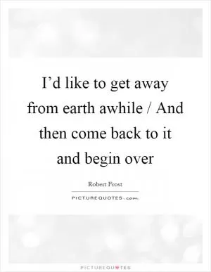 I’d like to get away from earth awhile / And then come back to it and begin over Picture Quote #1