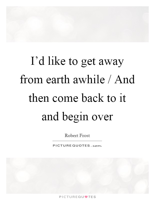 I'd like to get away from earth awhile / And then come back to it and begin over Picture Quote #1