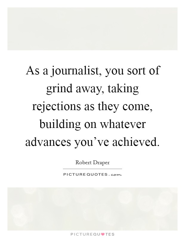 As a journalist, you sort of grind away, taking rejections as they come, building on whatever advances you've achieved. Picture Quote #1