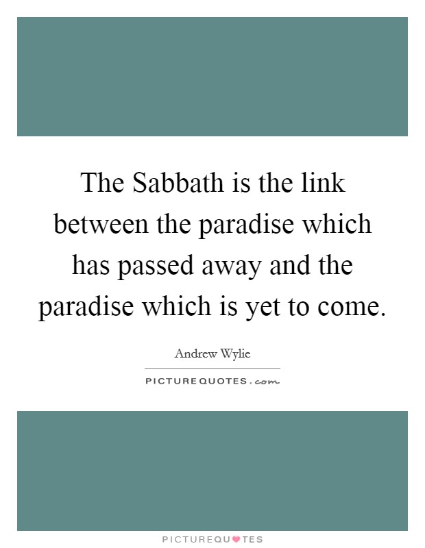 The Sabbath is the link between the paradise which has passed away and the paradise which is yet to come. Picture Quote #1
