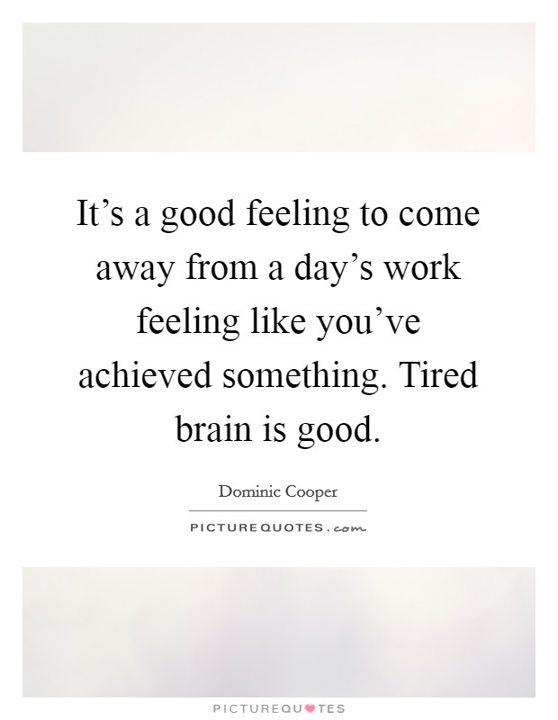 It's a good feeling to come away from a day's work feeling like you've achieved something. Tired brain is good. Picture Quote #1