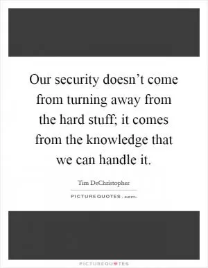 Our security doesn’t come from turning away from the hard stuff; it comes from the knowledge that we can handle it Picture Quote #1