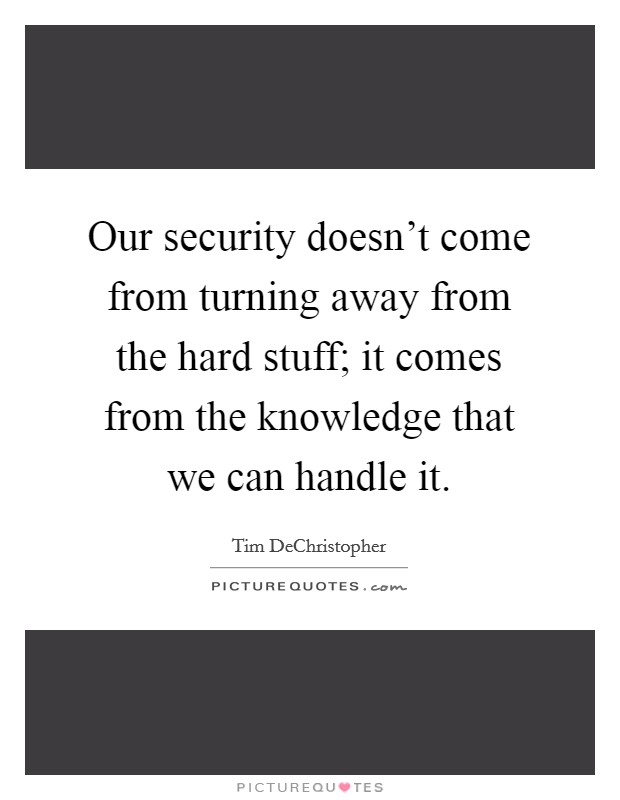 Our security doesn't come from turning away from the hard stuff; it comes from the knowledge that we can handle it. Picture Quote #1