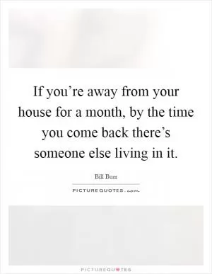 If you’re away from your house for a month, by the time you come back there’s someone else living in it Picture Quote #1