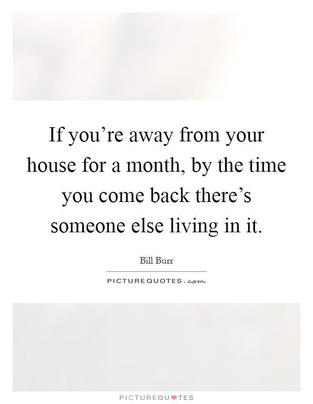 If you're away from your house for a month, by the time you come back there's someone else living in it. Picture Quote #1