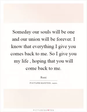 Someday our souls will be one and our union will be forever. I know that everything I give you comes back to me. So I give you my life , hoping that you will come back to me Picture Quote #1