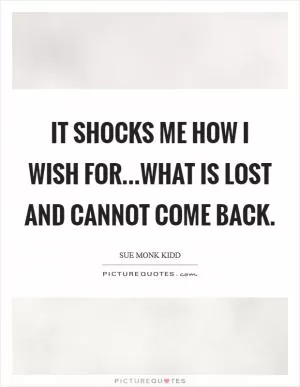 It shocks me how I wish for...what is lost and cannot come back Picture Quote #1