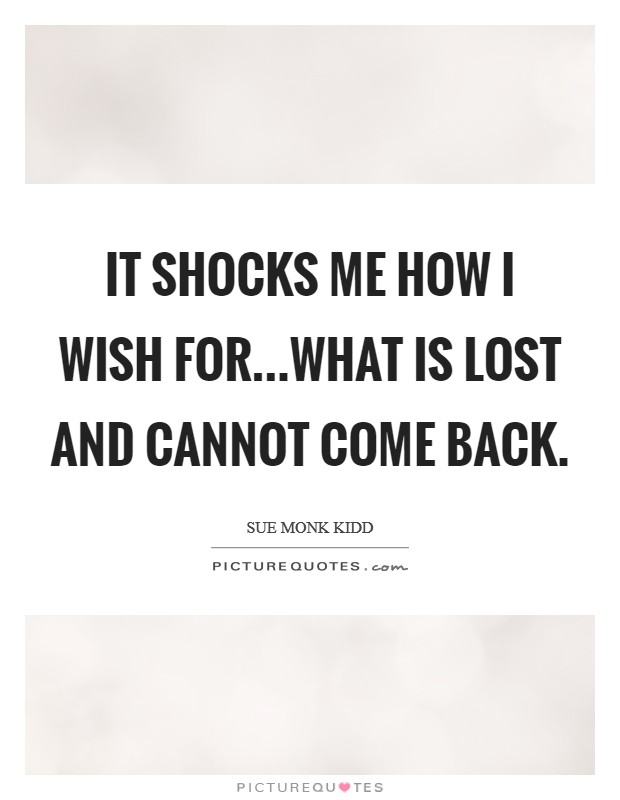 It shocks me how I wish for...what is lost and cannot come back. Picture Quote #1