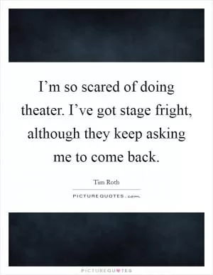 I’m so scared of doing theater. I’ve got stage fright, although they keep asking me to come back Picture Quote #1