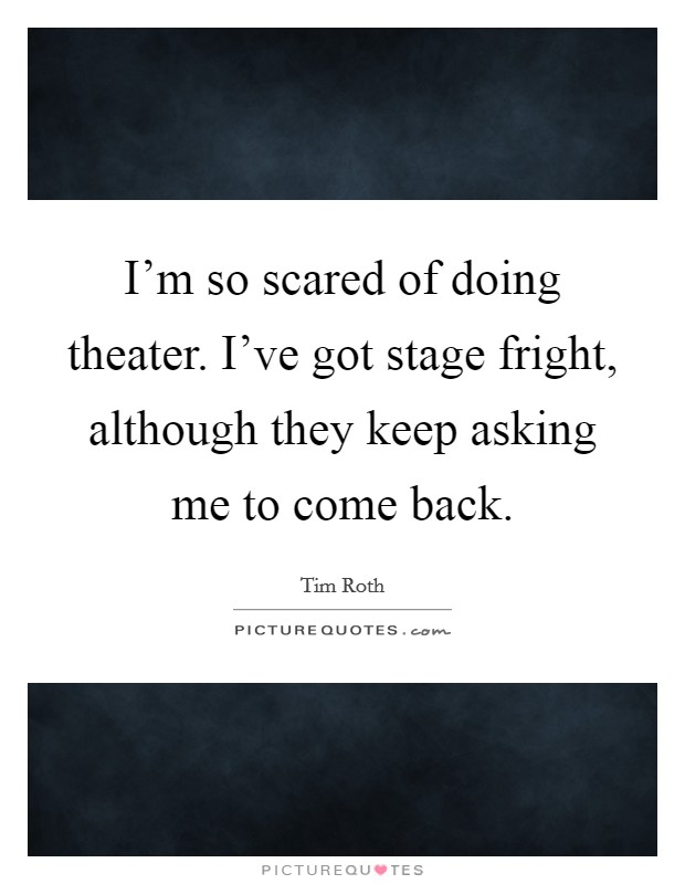 I'm so scared of doing theater. I've got stage fright, although they keep asking me to come back. Picture Quote #1