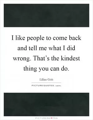 I like people to come back and tell me what I did wrong. That’s the kindest thing you can do Picture Quote #1