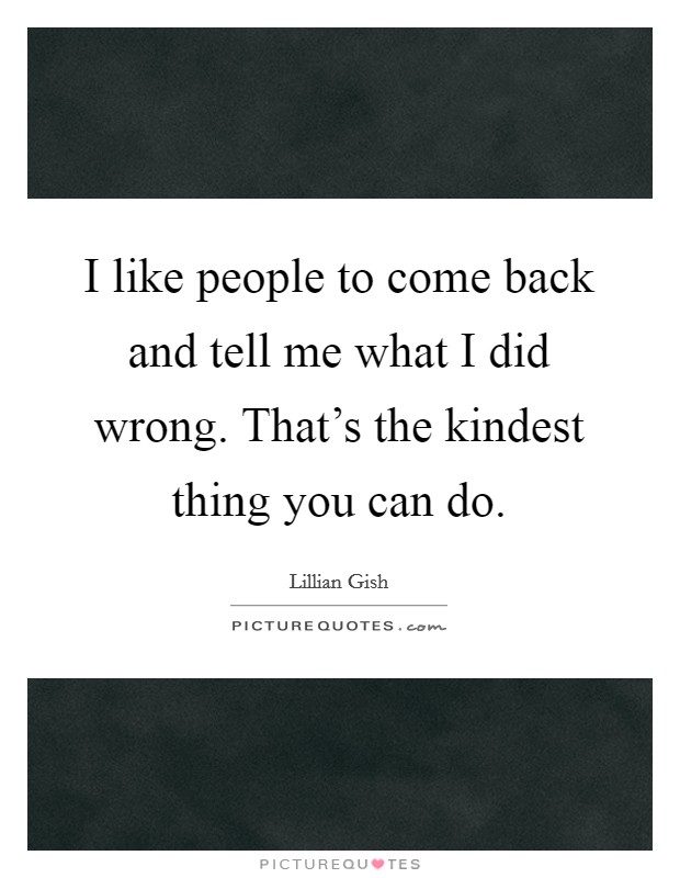 I like people to come back and tell me what I did wrong. That's the kindest thing you can do. Picture Quote #1