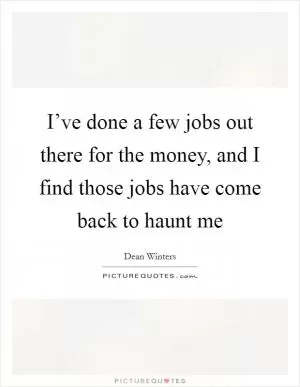 I’ve done a few jobs out there for the money, and I find those jobs have come back to haunt me Picture Quote #1