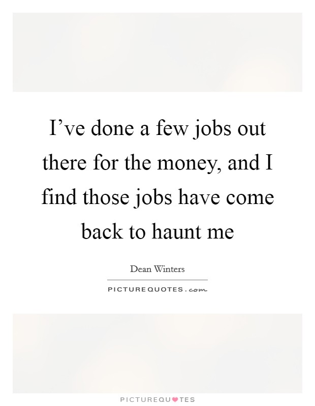 I've done a few jobs out there for the money, and I find those jobs have come back to haunt me Picture Quote #1