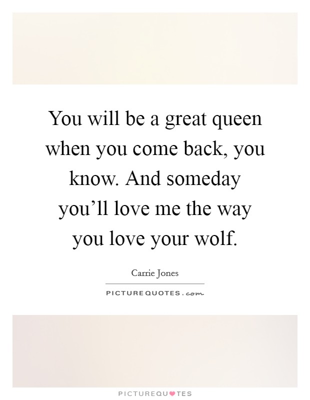You will be a great queen when you come back, you know. And someday you'll love me the way you love your wolf. Picture Quote #1