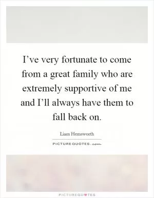 I’ve very fortunate to come from a great family who are extremely supportive of me and I’ll always have them to fall back on Picture Quote #1