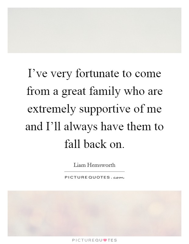 I've very fortunate to come from a great family who are extremely supportive of me and I'll always have them to fall back on. Picture Quote #1