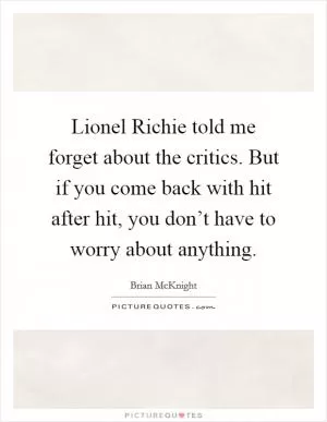 Lionel Richie told me forget about the critics. But if you come back with hit after hit, you don’t have to worry about anything Picture Quote #1
