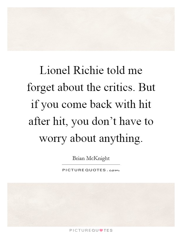 Lionel Richie told me forget about the critics. But if you come back with hit after hit, you don't have to worry about anything. Picture Quote #1