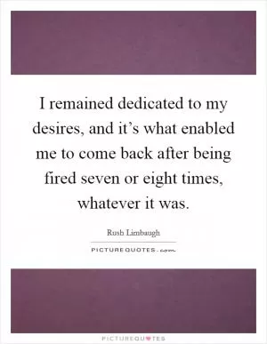 I remained dedicated to my desires, and it’s what enabled me to come back after being fired seven or eight times, whatever it was Picture Quote #1