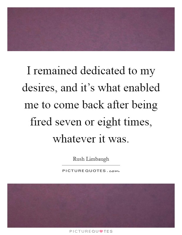 I remained dedicated to my desires, and it's what enabled me to come back after being fired seven or eight times, whatever it was. Picture Quote #1