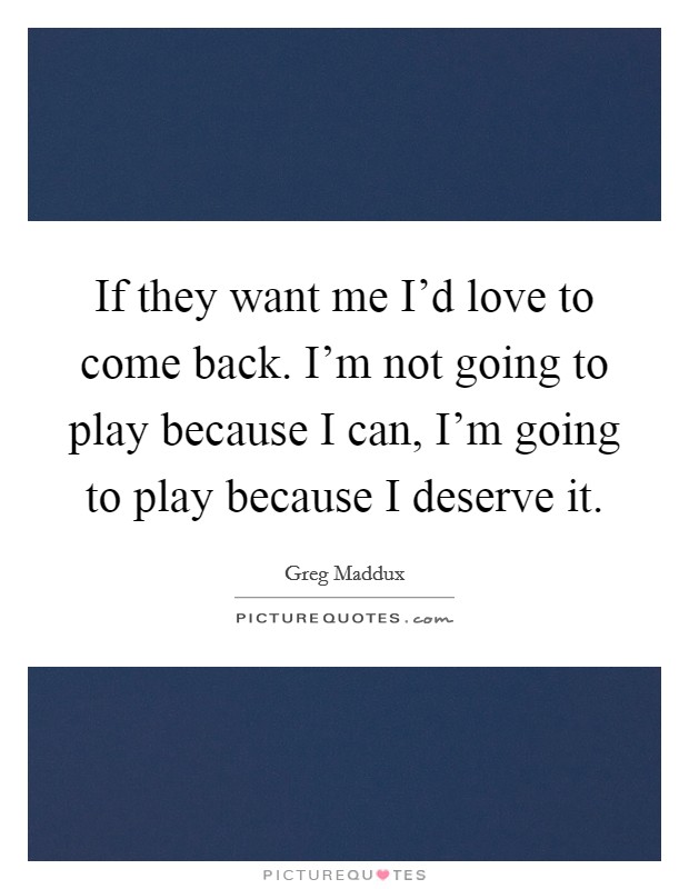 If they want me I'd love to come back. I'm not going to play because I can, I'm going to play because I deserve it. Picture Quote #1