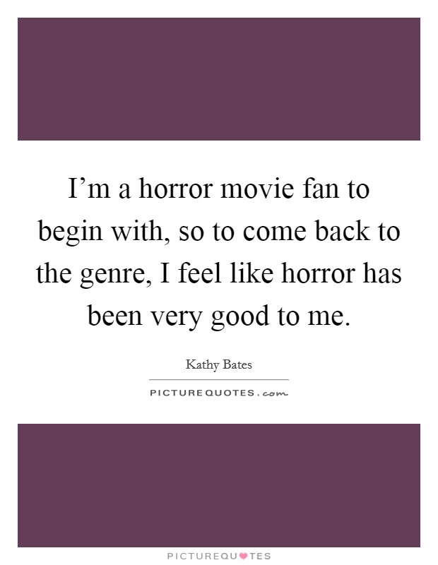 I'm a horror movie fan to begin with, so to come back to the genre, I feel like horror has been very good to me. Picture Quote #1