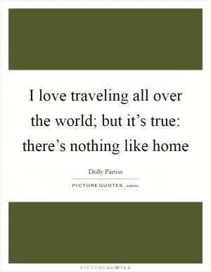 I love traveling all over the world; but it’s true: there’s nothing like home Picture Quote #1