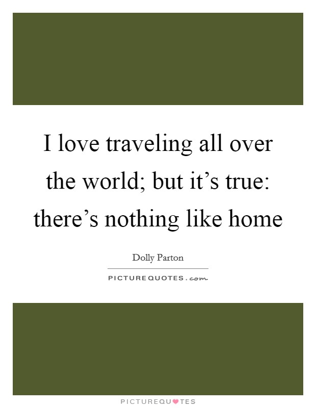 I love traveling all over the world; but it's true: there's nothing like home Picture Quote #1