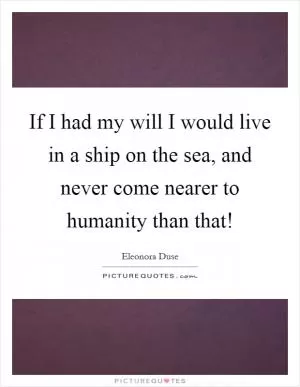 If I had my will I would live in a ship on the sea, and never come nearer to humanity than that! Picture Quote #1