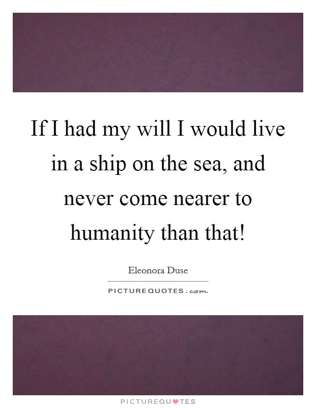 If I had my will I would live in a ship on the sea, and never come nearer to humanity than that! Picture Quote #1