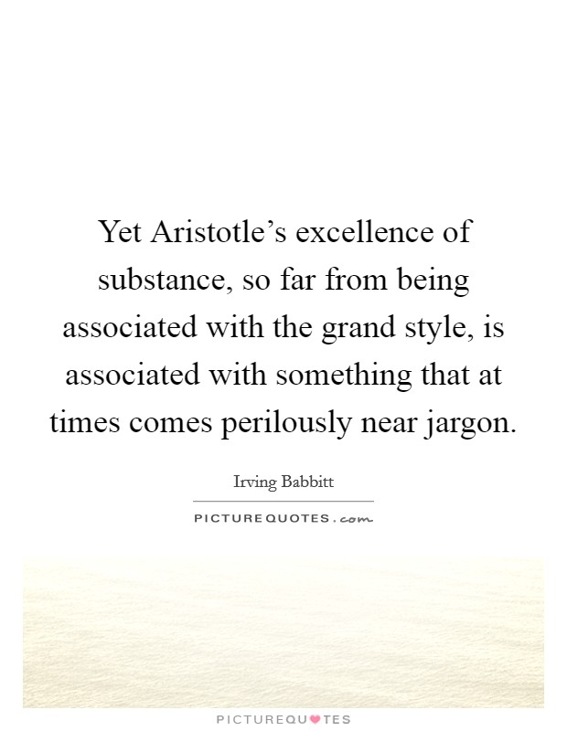 Yet Aristotle's excellence of substance, so far from being associated with the grand style, is associated with something that at times comes perilously near jargon. Picture Quote #1