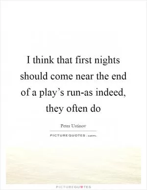 I think that first nights should come near the end of a play’s run-as indeed, they often do Picture Quote #1