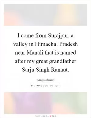 I come from Surajpur, a valley in Himachal Pradesh near Manali that is named after my great grandfather Sarju Singh Ranaut Picture Quote #1