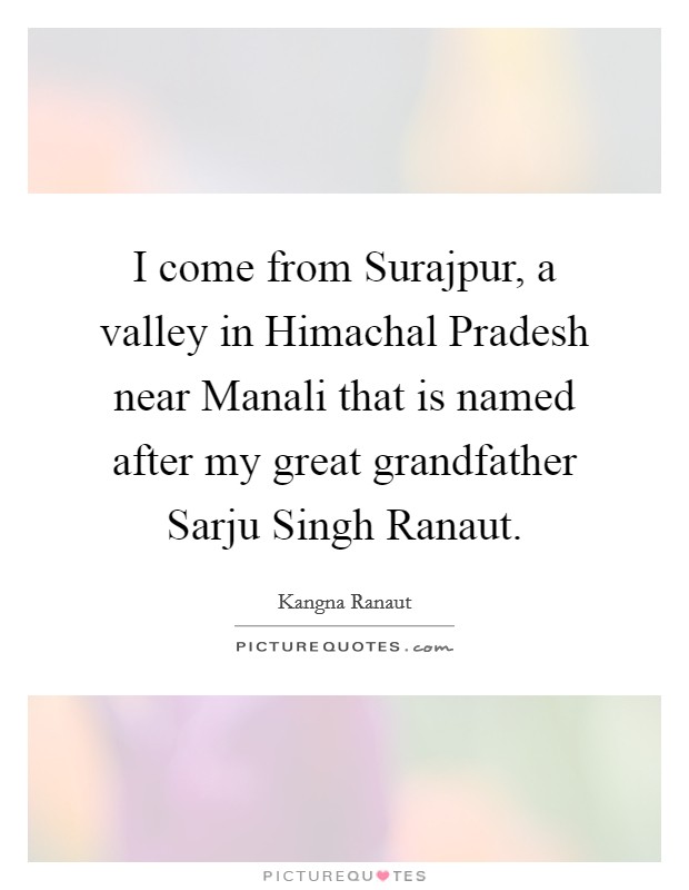 I come from Surajpur, a valley in Himachal Pradesh near Manali that is named after my great grandfather Sarju Singh Ranaut. Picture Quote #1