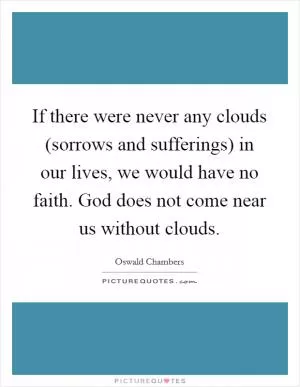 If there were never any clouds (sorrows and sufferings) in our lives, we would have no faith. God does not come near us without clouds Picture Quote #1