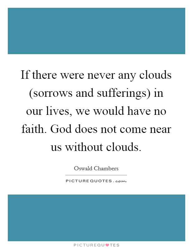 If there were never any clouds (sorrows and sufferings) in our lives, we would have no faith. God does not come near us without clouds. Picture Quote #1